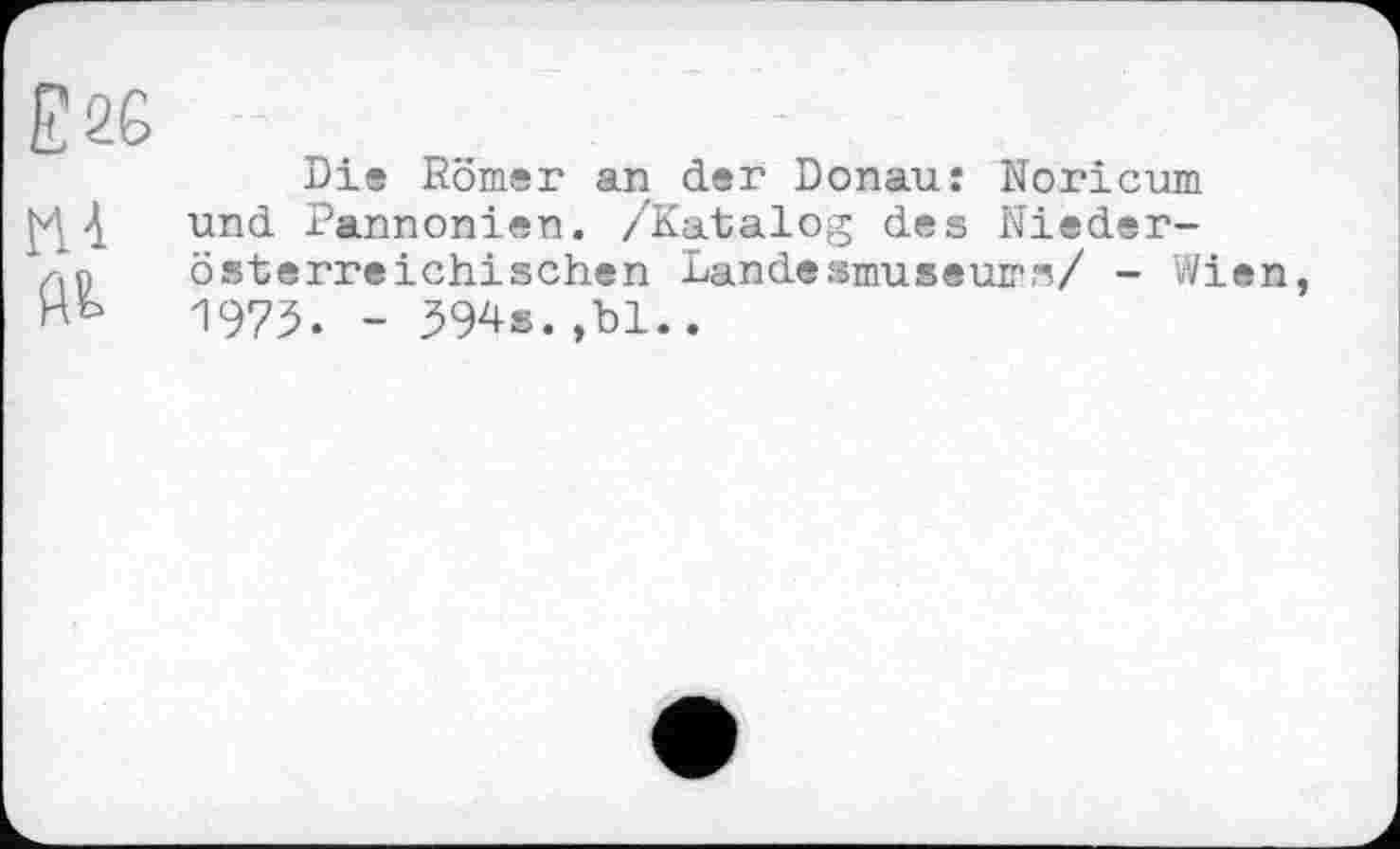 ﻿Die Römer an der Donau: Noricum und Pannonien. /Katalog des Niederösterreichischen Landesmuseums/ - Wien 1973. - 594s.,bl..